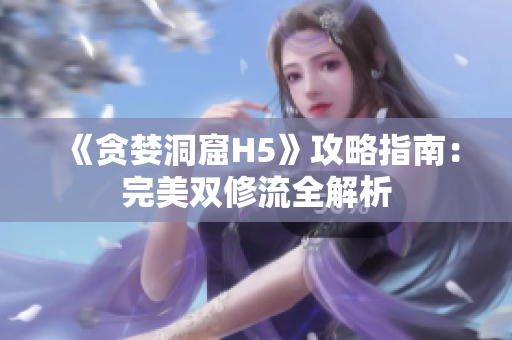 《贪婪洞窟H5》攻略指南：完美双修流全解析