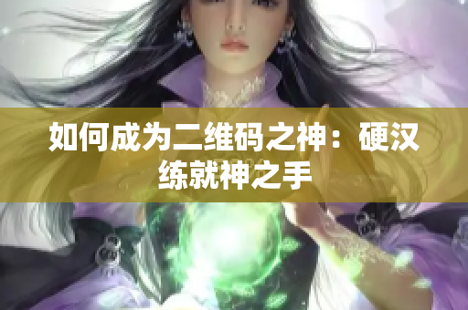 如何成为二维码之神：硬汉练就神之手