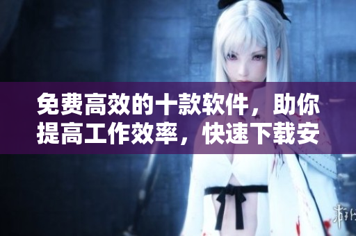 免费高效的十款软件，助你提高工作效率，快速下载安装！