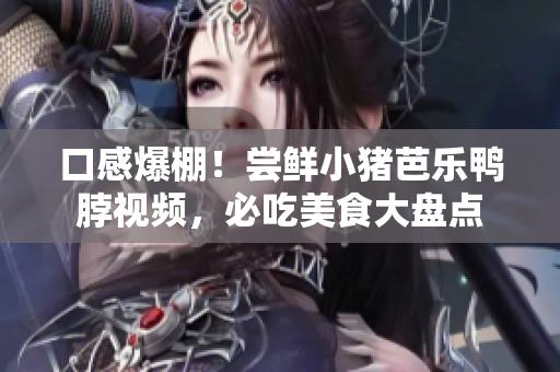 口感爆棚！尝鲜小猪芭乐鸭脖视频，必吃美食大盘点