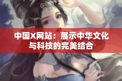 中国X网站：展示中华文化与科技的完美结合