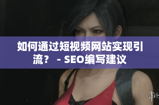 如何通过短视频网站实现引流？ - SEO编写建议