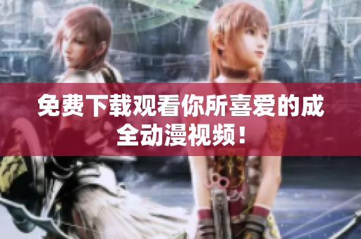 免费下载观看你所喜爱的成全动漫视频！