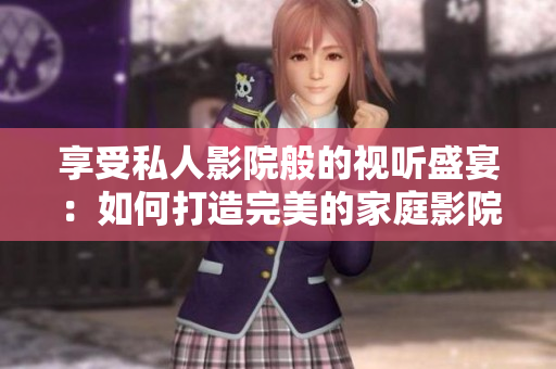 享受私人影院般的视听盛宴：如何打造完美的家庭影院