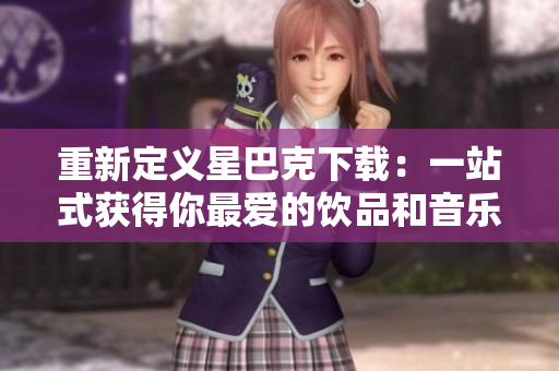 重新定义星巴克下载：一站式获得你最爱的饮品和音乐。