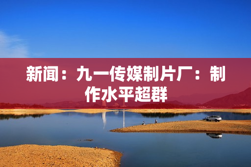 新闻：九一传媒制片厂：制作水平超群