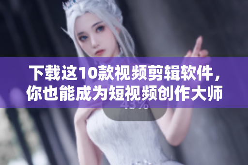 下载这10款视频剪辑软件，你也能成为短视频创作大师