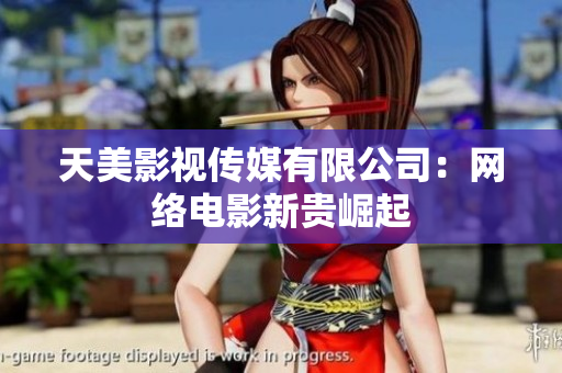 天美影视传媒有限公司：网络电影新贵崛起