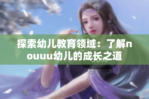 探索幼儿教育领域：了解nouuu幼儿的成长之道