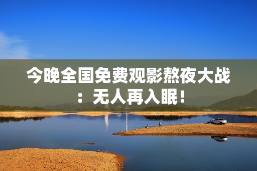 今晚全国免费观影熬夜大战：无人再入眠！