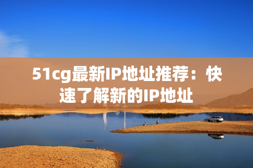 51cg最新IP地址推荐：快速了解新的IP地址