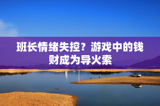 班长情绪失控？游戏中的钱财成为导火索