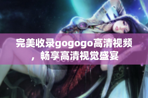 完美收录gogogo高清视频，畅享高清视觉盛宴