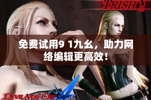 免费试用9 1九幺，助力网络编辑更高效！
