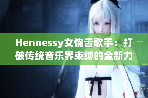Hennessy女饶舌歌手：打破传统音乐界束缚的全新力量