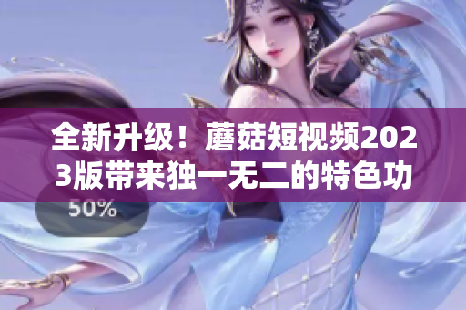 全新升级！蘑菇短视频2023版带来独一无二的特色功能！