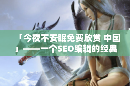 「今夜不安眠免费欣赏 中国」——一个SEO编辑的经典案例