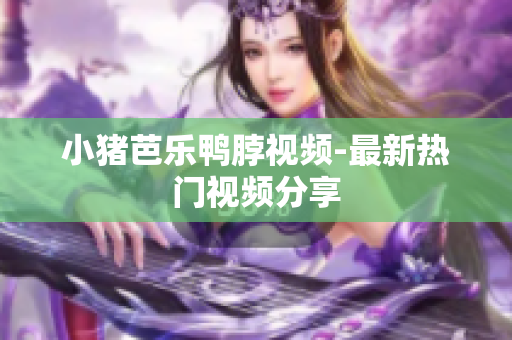 小猪芭乐鸭脖视频-最新热门视频分享
