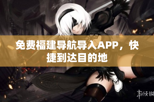 免费福建导航导入APP，快捷到达目的地