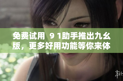 免费试用  9 1助手推出九幺版，更多好用功能等你来体验