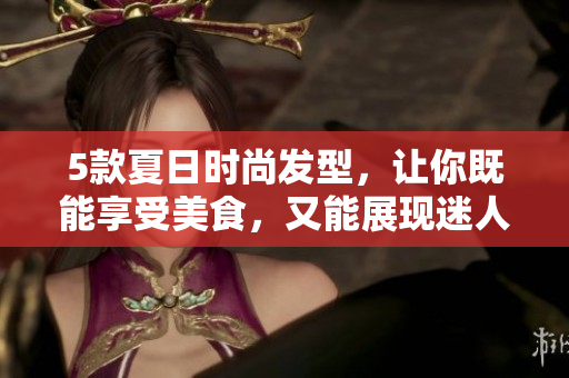 5款夏日时尚发型，让你既能享受美食，又能展现迷人个性！