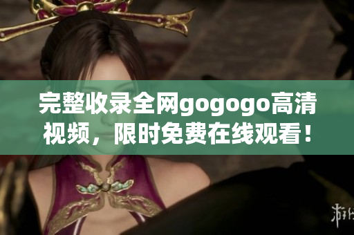 完整收录全网gogogo高清视频，限时免费在线观看！