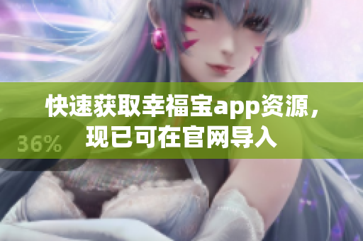 快速获取幸福宝app资源，现已可在官网导入