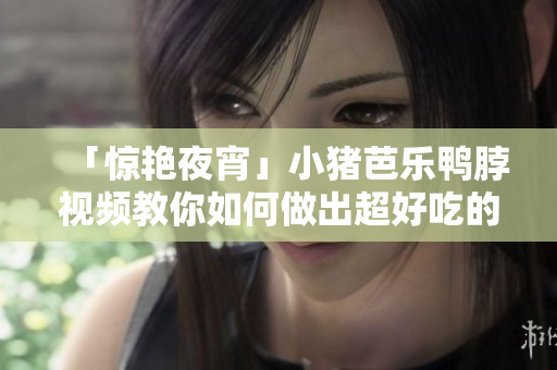「惊艳夜宵」小猪芭乐鸭脖视频教你如何做出超好吃的夜宵