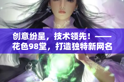 创意纷呈，技术领先！——花色98堂，打造独特新网名