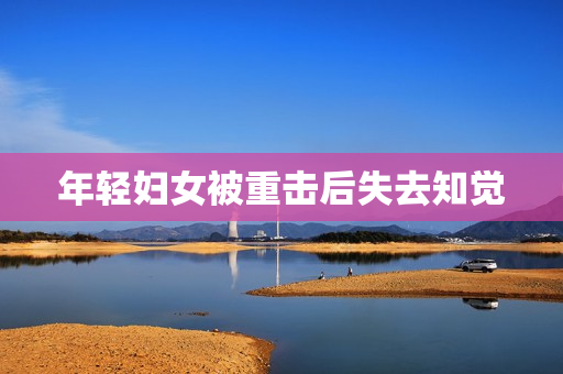 年轻妇女被重击后失去知觉