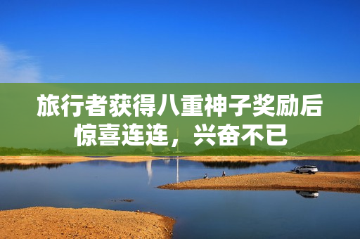 旅行者获得八重神子奖励后惊喜连连，兴奋不已