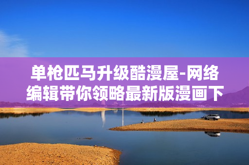 单枪匹马升级酷漫屋-网络编辑带你领略最新版漫画下拉式阅读