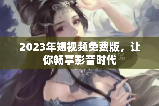 2023年短视频免费版，让你畅享影音时代