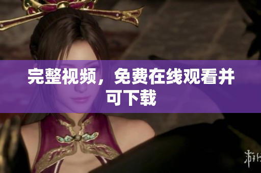 完整视频，免费在线观看并可下载