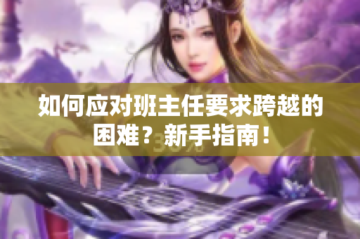 如何应对班主任要求跨越的困难？新手指南！