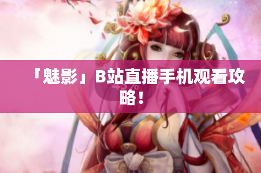 「魅影」B站直播手机观看攻略！