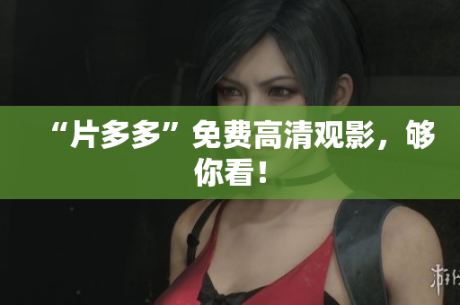 “片多多”免费高清观影，够你看！