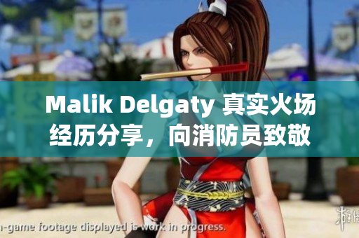 Malik Delgaty 真实火场经历分享，向消防员致敬