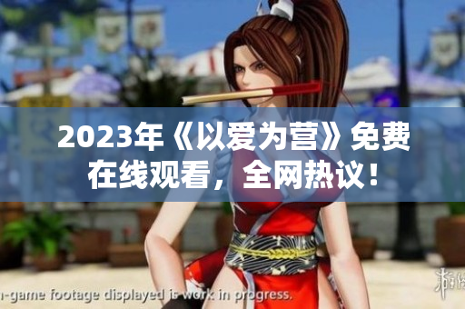 2023年《以爱为营》免费在线观看，全网热议！