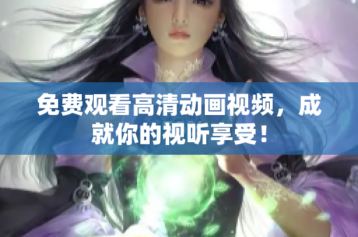 免费观看高清动画视频，成就你的视听享受！