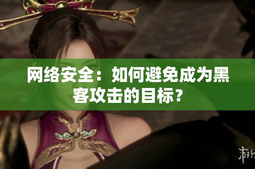 网络安全：如何避免成为黑客攻击的目标？