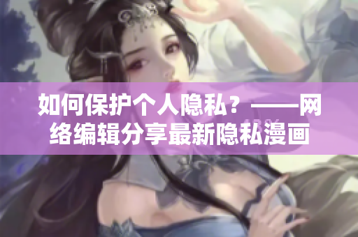 如何保护个人隐私？——网络编辑分享最新隐私漫画