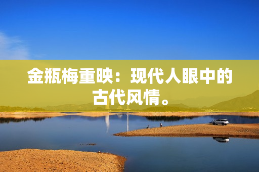 金瓶梅重映：现代人眼中的古代风情。