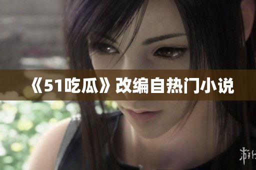 《51吃瓜》改编自热门小说