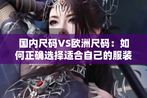 国内尺码VS欧洲尺码：如何正确选择适合自己的服装尺码？