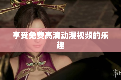 享受免费高清动漫视频的乐趣