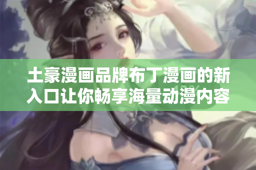 土豪漫画品牌布丁漫画的新入口让你畅享海量动漫内容