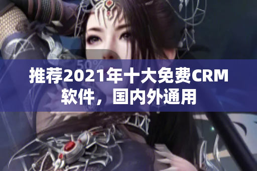 推荐2021年十大免费CRM软件，国内外通用