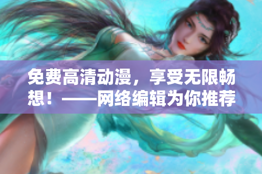 免费高清动漫，享受无限畅想！——网络编辑为你推荐最佳观影平台