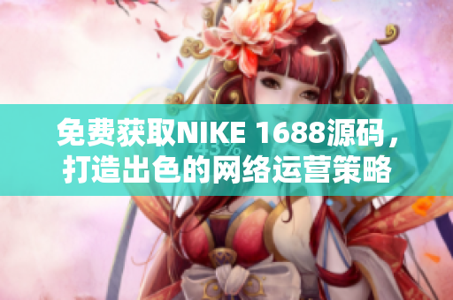 免费获取NIKE 1688源码，打造出色的网络运营策略